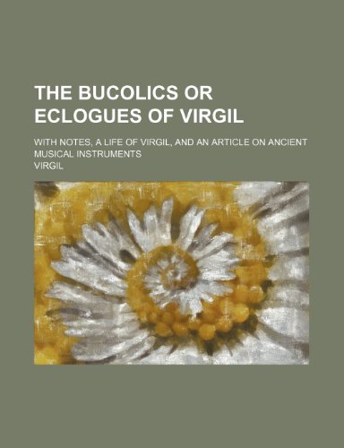 The Bucolics or Eclogues of Virgil; With Notes, a Life of Virgil, and an Article on Ancient Musical Instruments (9781235884894) by Virgil