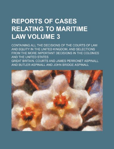 Reports of cases relating to maritime law Volume 3; containing all the decisions of the courts of law and equity in the United Kingdom, and selections ... in the colonies and the United States (9781235891656) by Great Britain. Courts