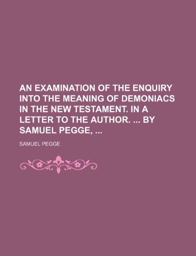 An Examination of the Enquiry Into the Meaning of Demoniacs in the New Testament. in a Letter to the Author. by Samuel Pegge, (9781235892172) by Samuel Pegge