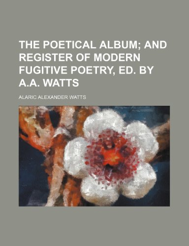 The Poetical Album; And Register of Modern Fugitive Poetry, Ed. by A.A. Watts (9781235903168) by Alaric Alexander Watts