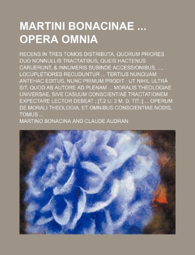 Martini Bonacinae Opera Omnia; Recens in Tres Tomos Distributa, Quorum Priores Duo Nonnullis Tractatibus, Queis Hactenus Caruerunt, & Innumeris ... Antehac Editus, Nunc Primum Prodit UT Nihi (9781235904813) by Martino Bonacina