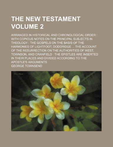 The New Testament; Arranged in Historical and Chronological Order: With Copious Notes on the Principal Subjects in Theology: The Gospels on the Basis ... ... the Account of the Resurrection Volume 2 (9781235908835) by George Townsend