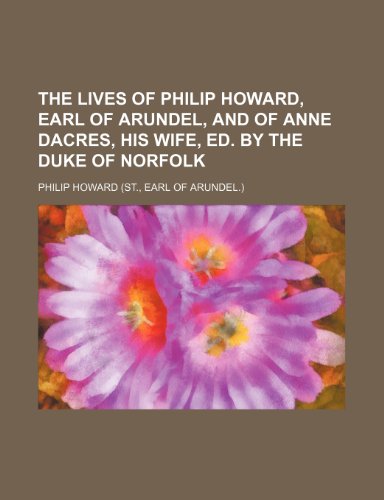 The lives of Philip Howard, earl of Arundel, and of Anne Dacres, his wife, ed. by the duke of Norfolk (9781235910371) by Philip Howard