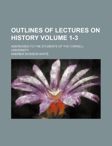 Outlines of Lectures on History Volume 1-3; Addressed to the Students of the Cornell University (9781235915468) by Andrew Dickson White