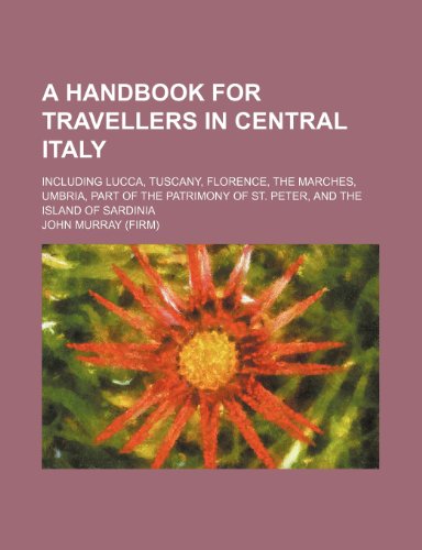 A Handbook for Travellers in Central Italy; Including Lucca, Tuscany, Florence, the Marches, Umbria, Part of the Patrimony of St. Peter, and the Island of Sardinia (9781235916120) by John Murray