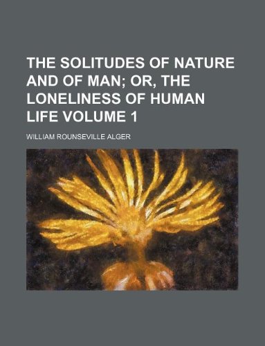 The solitudes of nature and of man Volume 1; or, The loneliness of human life (9781235918629) by William Rounseville Alger