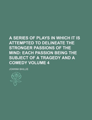A Series of Plays in Which It Is Attempted to Delineate the Stronger Passions of the Mind Volume 4; Each Passion Being the Subject of a Tragedy and a Comedy (9781235925030) by Joanna Baillie
