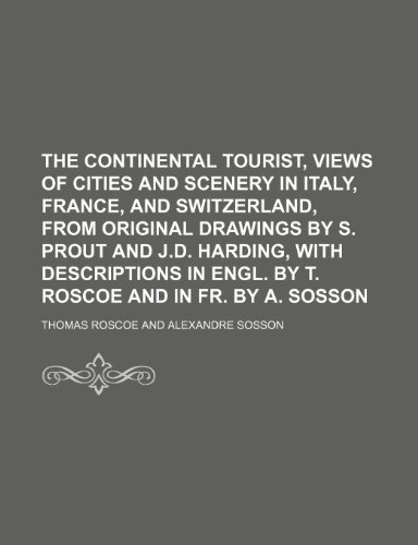 The continental tourist, views of cities and scenery in Italy, France, and Switzerland, from original drawings by S. Prout and J.D. Harding, with ... in Engl. by T. Roscoe and in Fr. by A. Sosson (9781235925474) by Thomas Roscoe