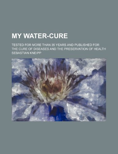 My Water-Cure; Tested for More Than 35 Years and Published for the Cure of Diseases and the Preservation of Health (9781235928482) by Sebastian Kneipp