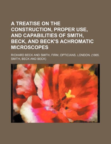 A treatise on the construction, proper use, and capabilities of Smith, Beck, and Beck's achromatic microscopes (9781235928505) by Richard Beck