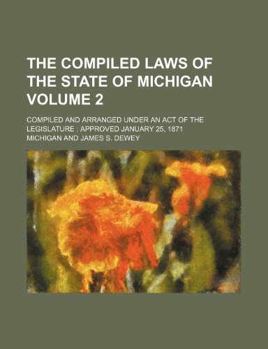 The compiled laws of the State of Michigan Volume 2; compiled and arranged under an act of the Legislature approved January 25, 1871 (9781235931147) by Michigan