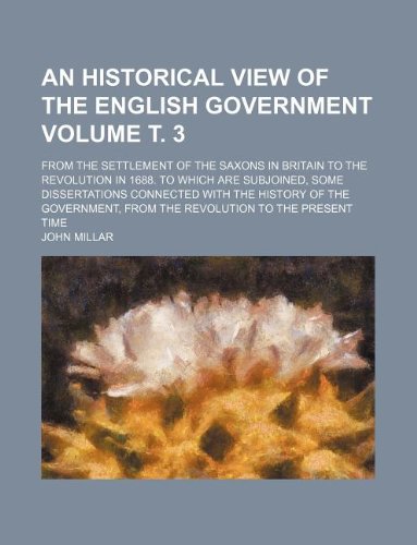 An historical view of the English government Volume Ñ‚. 3; from the settlement of the Saxons in Britain to the revolution in 1688. To which are ... from the revolution to the present t (9781235933752) by John Millar