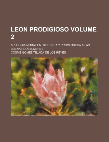 9781235935121: Leon Prodigioso Volume 2; Apologia Moral Entretenida y Provechosa a Las Buenas Costumbres