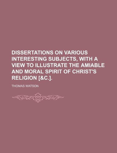 Dissertations on Various Interesting Subjects, with a View to Illustrate the Amiable and Moral Spirit of Christ's Religion [&C.]. (9781235941924) by Jr. Watson Thomas