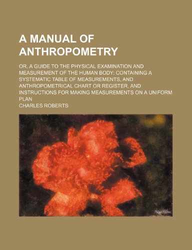 A Manual of Anthropometry; Or, a Guide to the Physical Examination and Measurement of the Human Body Containing a Systematic Table of Measurements, (9781235942334) by Charles Roberts