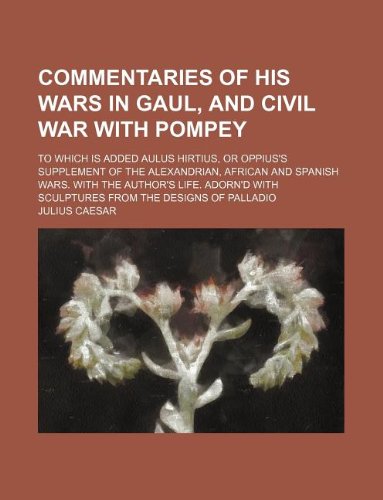 Commentaries of his wars in Gaul, and civil war with Pompey; To which is added Aulus Hirtius, or Oppius's supplement of the Alexandrian, African and ... with sculptures from the designs of Palladio (9781235942389) by Gaius Julius Caesar