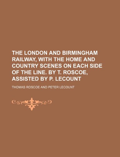 The London and Birmingham railway, with the home and country scenes on each side of the line. By T. Roscoe, assisted by P. Lecount (9781235943201) by Thomas Roscoe