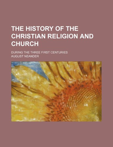 The history of the Christian religion and church; during the three first centuries (9781235944970) by August Neander