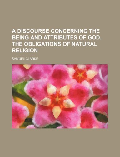 A Discourse concerning the Being and Attributes of God, the Obligations of natural Religion (9781235951473) by Samuel Clarke