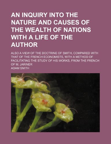 An Inquiry Into the Nature and Causes of the Wealth of Nations with a Life of the Author; Also a View of the Doctrine of Smith, Compared with That of the French Economists, with a Method of Facilitating the Study of His Works, from the French of M. Jarine - Adam Smith