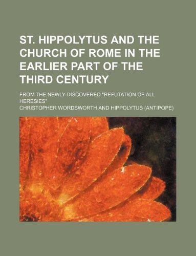 St. Hippolytus and the Church of Rome in the earlier part of the third century; from the newly-discovered "Refutation of all heresies" (9781235962721) by Christopher Wordsworth