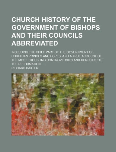 Church History of the Government of Bishops and Their Councils Abbreviated; Including the Chief Part of the Government of Christian Princes and Popes, ... and Heresies Till the Reformation (9781235966088) by Richard Baxter