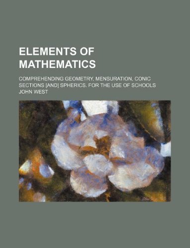 Elements of Mathematics; Comprehending Geometry, Mensuration, Conic Sections [And] Spherics. for the Use of Schools (9781235966897) by JR. West John