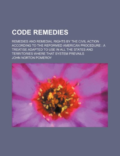 Code Remedies; Remedies and Remedial Rights by the Civil Action According to the Reformed American Procedure a Treatise Adapted to Use in All the States and Territories Where That System Prevails (9781235969973) by John Norton Pomeroy