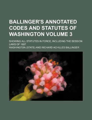 Ballinger's annotated codes and statutes of Washington Volume 3; showing all statutes in force, including the session laws of 1897 (9781235977374) by Washington