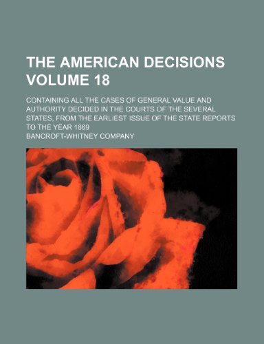 The American Decisions Volume 18; Containing All the Cases of General Value and Authority Decided in the Courts of the Several States, from the Earliest Issue of the State Reports to the Year 1869 (9781235977404) by Bancroft-Whitney Company