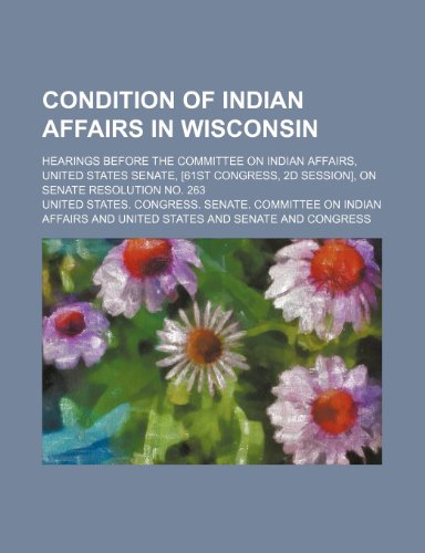 Condition of Indian Affairs in Wisconsin; Hearings Before the Committee on Indian Affairs, United States Senate, [61st Congress, 2d Session], on Senate Resolution No. 263 (9781235978159) by United States Congress Affairs