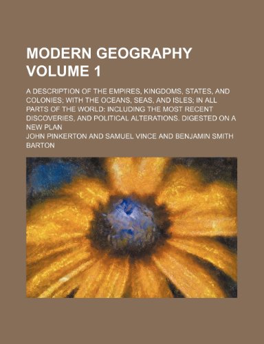 Modern geography Volume 1; A description of the empires, kingdoms, states, and colonies with the oceans, seas, and isles in all parts of the world ... political alterations. Digested on a new plan (9781235978371) by John Pinkerton