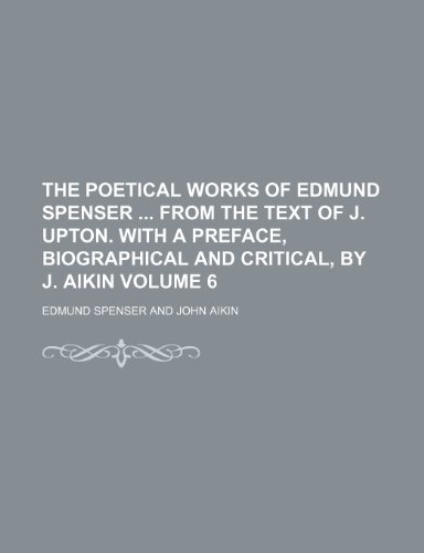 The Poetical Works of Edmund Spenser from the Text of J. Upton. with a Preface, Biographical and Critical, by J. Aikin Volume 6 (9781235981227) by Edmund Spenser