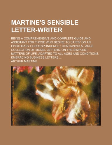 Martine's sensible letter-writer; being a comprehensive and complete guide and assistant for those who desire to carry on an epistolary correspondence ... matters of life, adapted to all ages an (9781235989469) by Arthur Martine