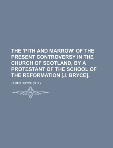 The 'Pith and Marrow' of the Present Controversy in the Church of Scotland, by a Protestant of the School of the Reformation [J. Bryce]. (9781235990977) by James Bryce