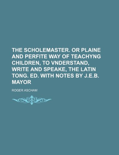 9781235999222: The scholemaster. Or plaine and perfite way of teachyng children, to vnderstand, write and speake, the Latin tong. ed. with notes by J.E.B. Mayor