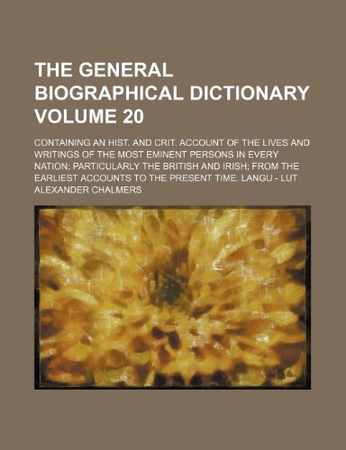 The general biographical dictionary Volume 20 ; Containing an hist. and crit. account of the lives and writings of the most eminent persons in every ... accounts to the present time. Langu - Lut (9781235999833) by Alexander Chalmers