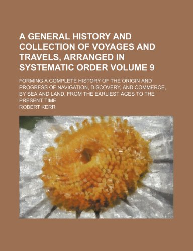 A general history and collection of voyages and travels, arranged in systematic order Volume 9; forming a complete history of the origin and progress ... from the earliest ages to the present time (9781236000958) by Robert Kerr