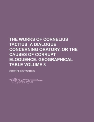 The Works of Cornelius Tacitus Volume 8; A dialogue concerning oratory, or the causes of corrupt eloquence. Geographical table (9781236006509) by Tacitus