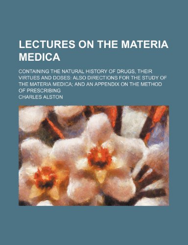 Lectures on the Materia Medica; Containing the Natural History of Drugs, Their Virtues and Doses Also Directions for the Study of the Materia Medica and an Appendix on the Method of Prescribing (9781236007131) by Charles Alston