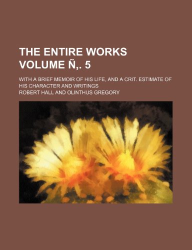 The entire works Volume Ã‘â€š. 5; With a brief memoir of his life, and a crit. estimate of his character and writings (9781236009487) by Robert Hall