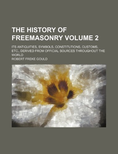 The History of Freemasonry Volume 2; Its Antiquities, Symbols, Constitutions, Customs, Etc., Derived from Official Sources Throughout the World (9781236009647) by Robert Freke Gould