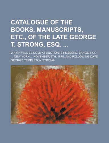 Catalogue of the books, manuscripts, etc., of the late George T. Strong, esq. ; Which will be sold at auction, by Messrs. Bangs & co. New York November 4th, 1878, and following days (9781236010469) by George Templeton Strong