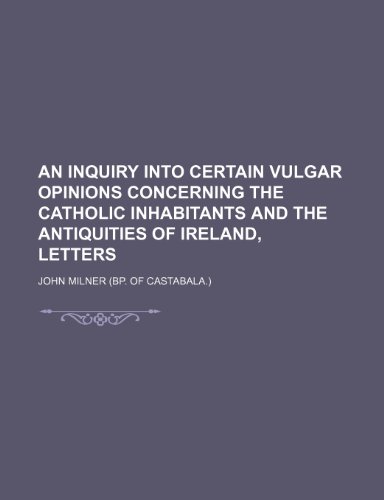 An Inquiry Into Certain Vulgar Opinions Concerning the Catholic Inhabitants and the Antiquities of Ireland, Letters (9781236029256) by John Milner