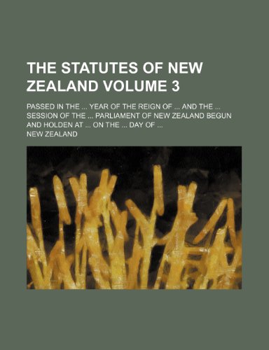 The Statutes of New Zealand Volume 3; Passed in the Year of the Reign of and the Session of the Parliament of New Zealand Begun and Holden at on the Day of (9781236033468) by New Zealand