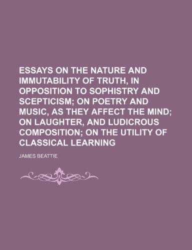 Essays on the nature and immutability of truth, in opposition to sophistry and scepticism; on poetry and music, as they affect the mind on laughter, ... on the utility of classical learning (9781236033833) by James Beattie