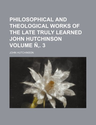 Philosophical and theological works of the late truly learned John Hutchinson Volume Ã‘â€š. 3 (9781236036308) by John Hutchinson