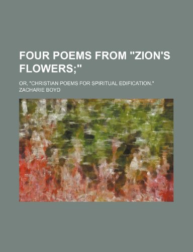 Four poems from "Zion's flowers; ". or, "Christian poems for spiritual edification." (9781236037367) by Zacharie Boyd