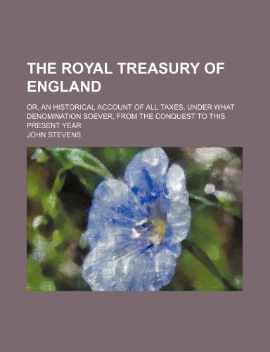The royal treasury of England; or, An historical account of all taxes, under what denomination soever, from the conquest to this present year (9781236037992) by John Stevens