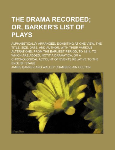 The drama recorded; or, Barker's list of plays. alphabetically arranged, exhibiting at one view, the title, size, date, and author, with their ... added, Notitia dramatica, or A chronologica (9781236039323) by James Barker